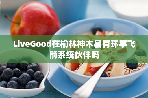 LiveGood在榆林神木县有环宇飞箭系统伙伴吗