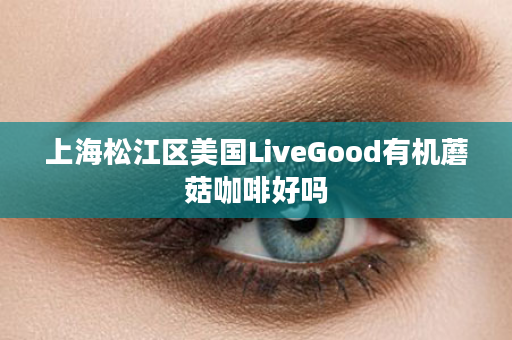 上海松江区美国LiveGood有机蘑菇咖啡好吗