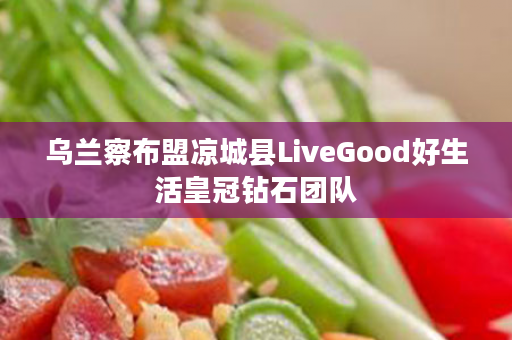 乌兰察布盟凉城县LiveGood好生活皇冠钻石团队