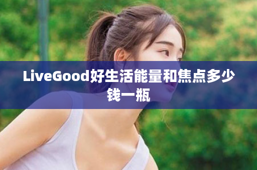 LiveGood好生活能量和焦点多少钱一瓶