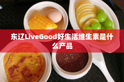 东辽LiveGood好生活维生素是什么产品