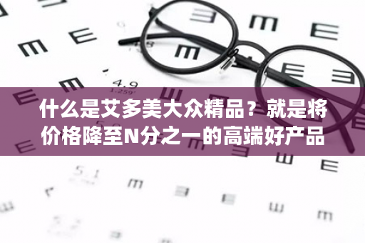 什么是艾多美大众精品？就是将价格降至N分之一的高端好产品