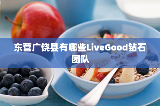 东营广饶县有哪些LiveGood钻石团队