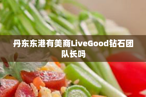 丹东东港有美商LiveGood钻石团队长吗