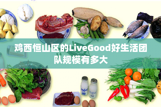 鸡西恒山区的LiveGood好生活团队规模有多大