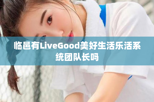 临邑有LiveGood美好生活乐活系统团队长吗