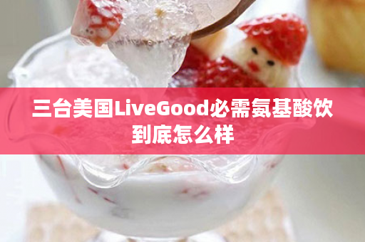 三台美国LiveGood必需氨基酸饮到底怎么样