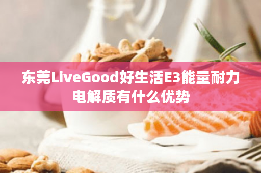 东莞LiveGood好生活E3能量耐力电解质有什么优势