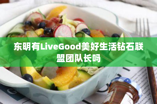 东明有LiveGood美好生活钻石联盟团队长吗