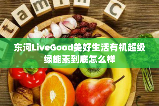 东河LiveGood美好生活有机超级绿能素到底怎么样