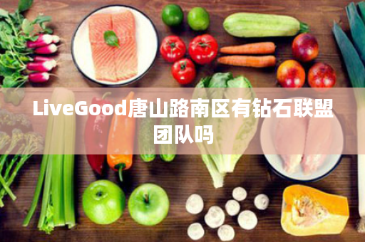 LiveGood唐山路南区有钻石联盟团队吗