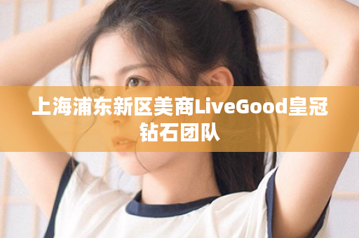 上海浦东新区美商LiveGood皇冠钻石团队