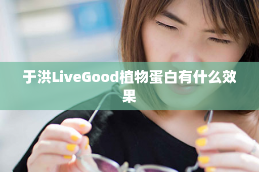 于洪LiveGood植物蛋白有什么效果