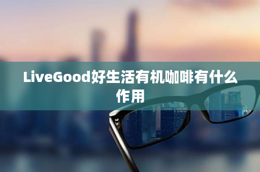 LiveGood好生活有机咖啡有什么作用