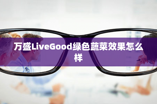 万盛LiveGood绿色蔬菜效果怎么样