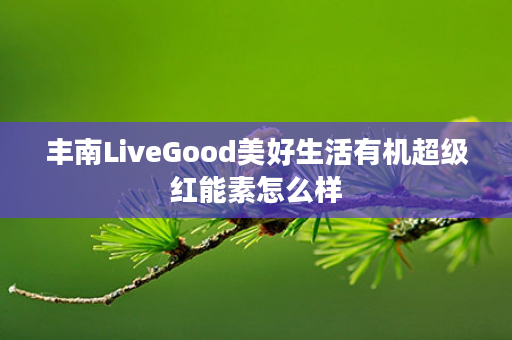 丰南LiveGood美好生活有机超级红能素怎么样