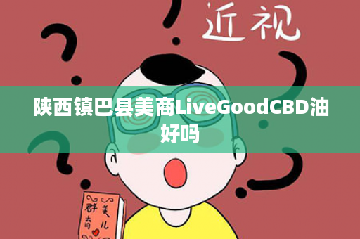 陕西镇巴县美商LiveGoodCBD油好吗