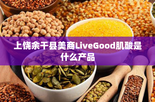 上饶余干县美商LiveGood肌酸是什么产品