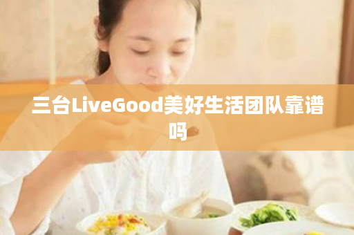 三台LiveGood美好生活团队靠谱吗