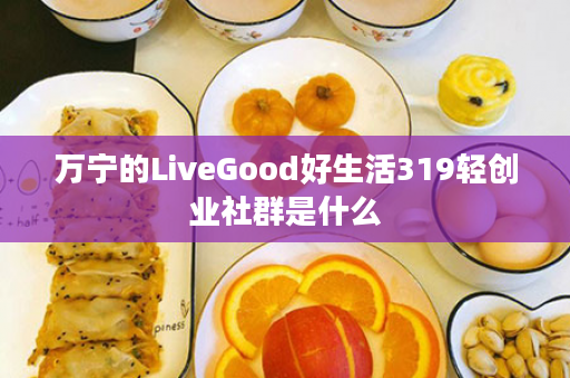 万宁的LiveGood好生活319轻创业社群是什么