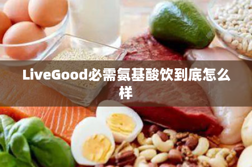 LiveGood必需氨基酸饮到底怎么样