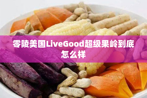 零陵美国LiveGood超级果岭到底怎么样