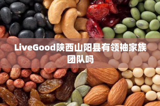 LiveGood陕西山阳县有领袖家族团队吗