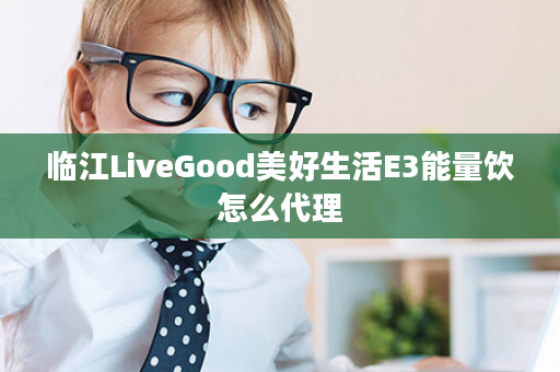 临江LiveGood美好生活E3能量饮怎么代理