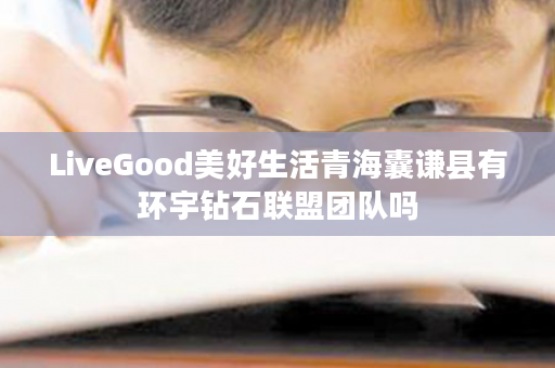 LiveGood美好生活青海囊谦县有环宇钻石联盟团队吗