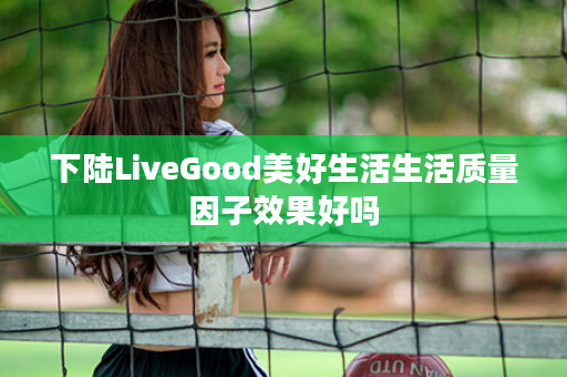 下陆LiveGood美好生活生活质量因子效果好吗