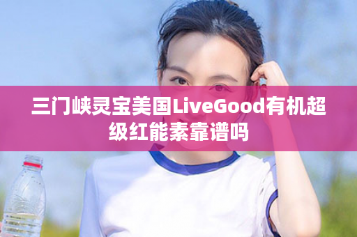 三门峡灵宝美国LiveGood有机超级红能素靠谱吗