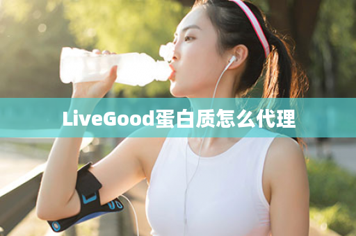 LiveGood蛋白质怎么代理