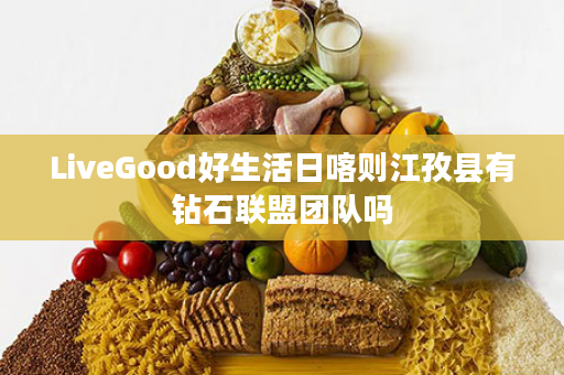 LiveGood好生活日喀则江孜县有钻石联盟团队吗