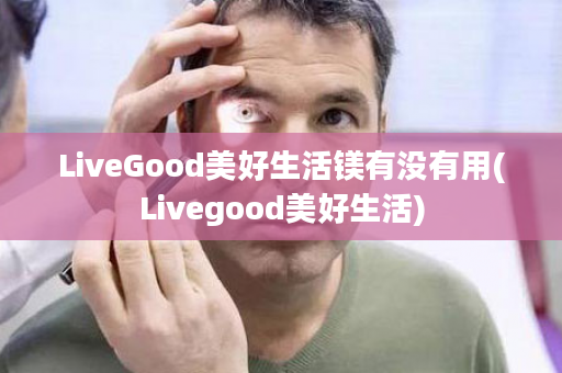 LiveGood美好生活镁有没有用(Livegood美好生活)