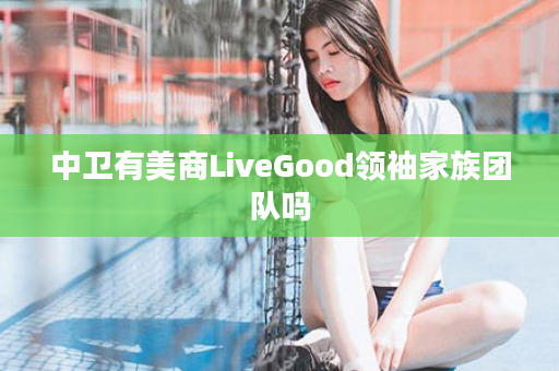 中卫有美商LiveGood领袖家族团队吗