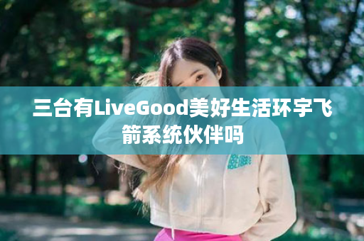 三台有LiveGood美好生活环宇飞箭系统伙伴吗