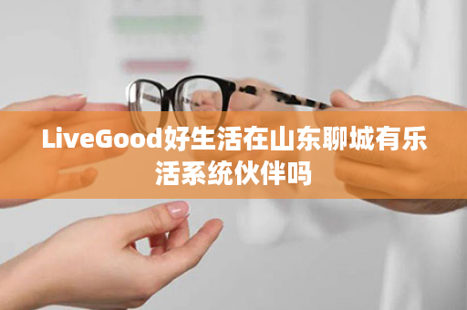 LiveGood好生活在山东聊城有乐活系统伙伴吗