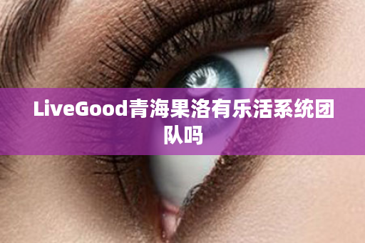 LiveGood青海果洛有乐活系统团队吗