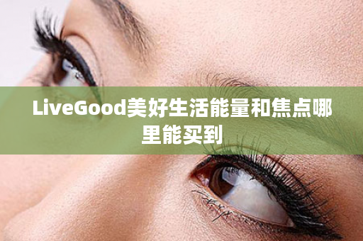 LiveGood美好生活能量和焦点哪里能买到