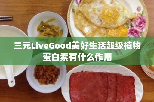 三元LiveGood美好生活超级植物蛋白素有什么作用