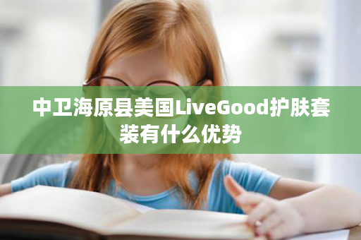 中卫海原县美国LiveGood护肤套装有什么优势