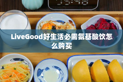 LiveGood好生活必需氨基酸饮怎么购买