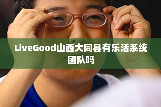 LiveGood山西大同县有乐活系统团队吗