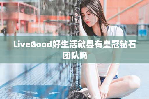 LiveGood好生活歙县有皇冠钻石团队吗