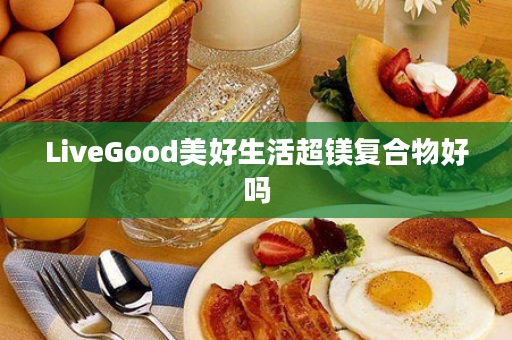 LiveGood美好生活超镁复合物好吗