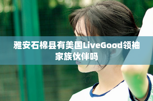 雅安石棉县有美国LiveGood领袖家族伙伴吗