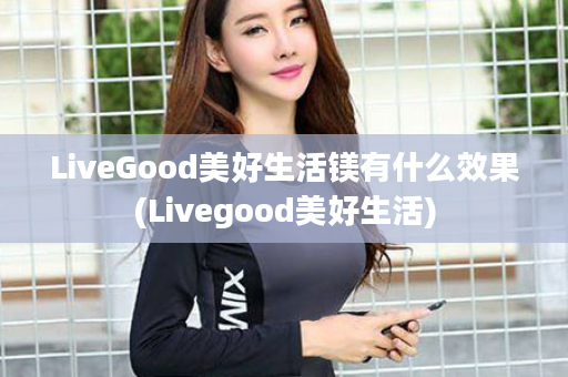 LiveGood美好生活镁有什么效果(Livegood美好生活)