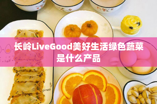 长岭LiveGood美好生活绿色蔬菜是什么产品