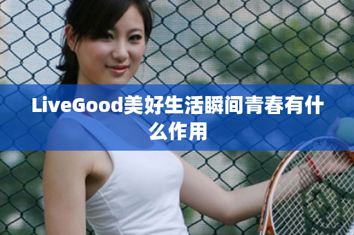 LiveGood美好生活瞬间青春有什么作用