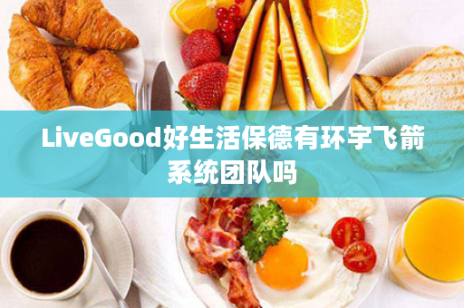 LiveGood好生活保德有环宇飞箭系统团队吗